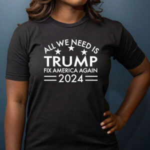 All We Need is Trump Fix America Again 2024 Shirt