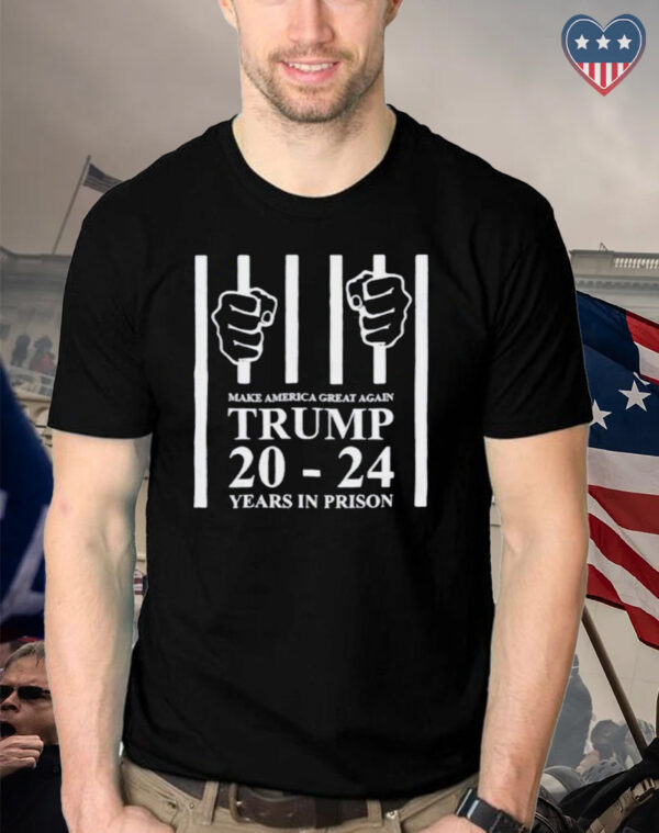 Make america great again Trump 20 to 24 years in prison shirts