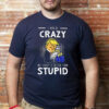 Trump pee I may be crazy but crazy is better than stupid shirt