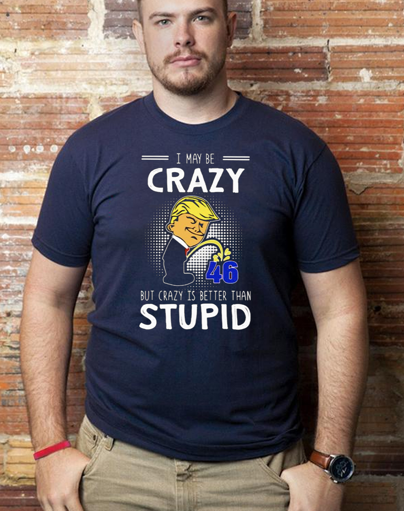 Trump pee I may be crazy but crazy is better than stupid shirt
