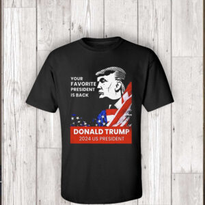 Donald Trump 2024 Us President Your Favorite President Is Back T Shirt