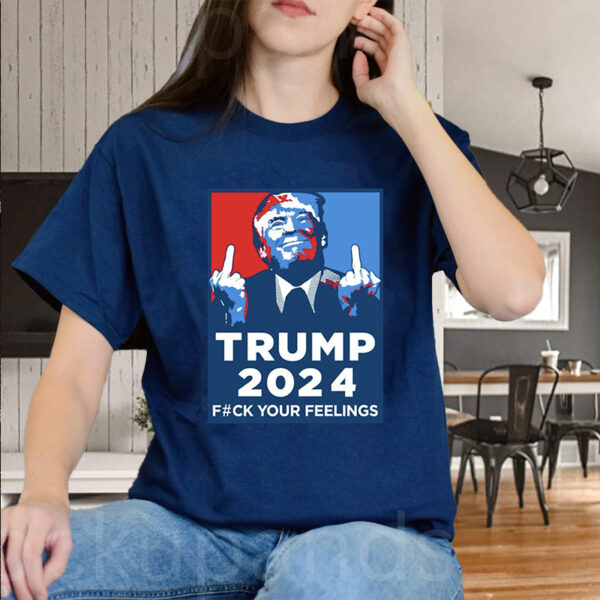 Trump 2024 - Fuck Your Feelings Funny Shirt