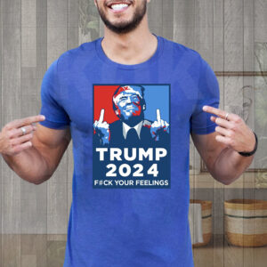 Trump 2024 - Fuck Your Feelings Funny Shirts