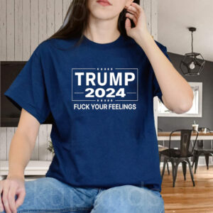 Trump 2024 Fuck Your Feelings T-Shirts