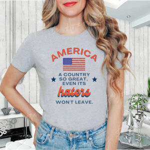 America A country so Great even its haters won't leave Shirts