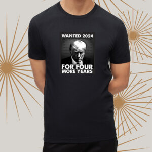 Trump 2024 wanted for four more years t-shirts