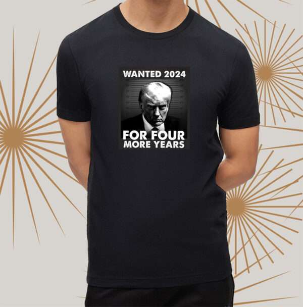 Trump 2024 wanted for four more years t-shirts