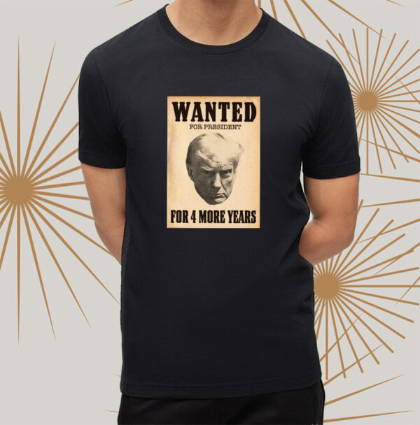 Trump WANTED FOR PRESIDENT For 4 More Years shirts